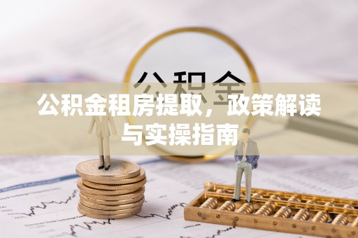 茶山公积金租房提取，政策解读与实操指南