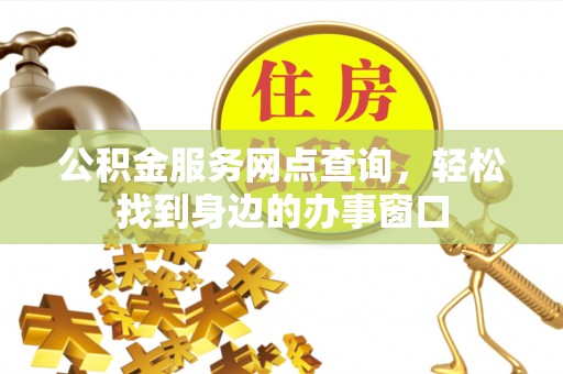 茶山公积金服务网点查询，轻松找到身边的办事窗口